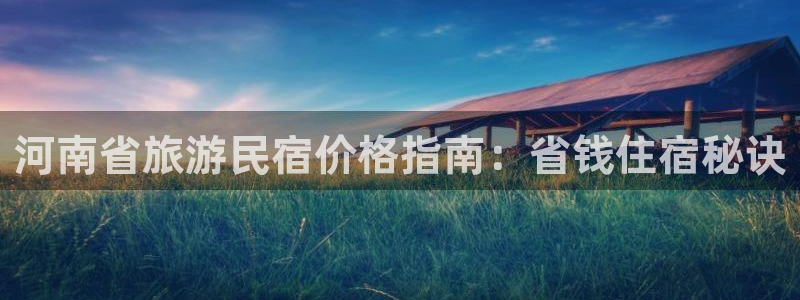 球盟会app手机登录|河南省旅游民宿价格指南：省钱住宿秘诀