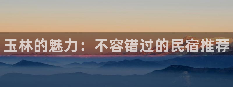 qm球盟会官方网站|玉林的魅力：不容错过的民宿推荐