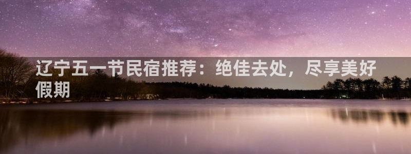 球盟会官方登录平台入口|辽宁五一节民宿推荐：绝佳去处，尽享美好
假期