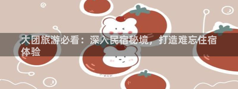 QMH球盟会|大团旅游必看：深入民宿秘境，打造难忘住宿
体验